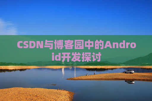 CSDN与博客园中的Android开发探讨